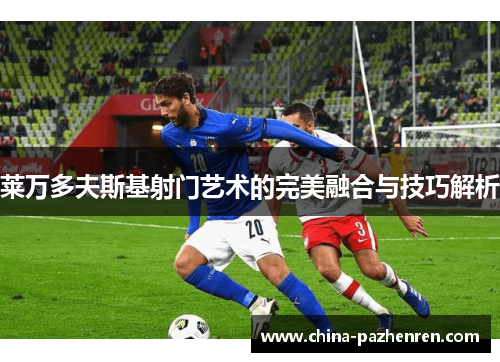 莱万多夫斯基射门艺术的完美融合与技巧解析
