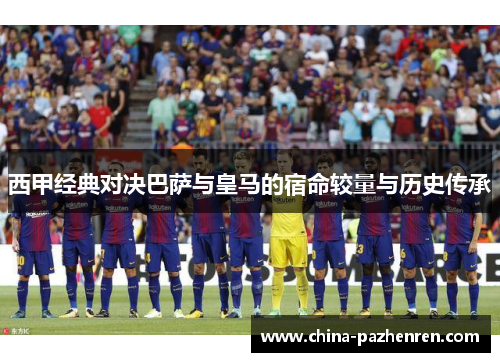 西甲经典对决巴萨与皇马的宿命较量与历史传承