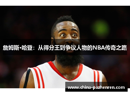 詹姆斯·哈登：从得分王到争议人物的NBA传奇之路