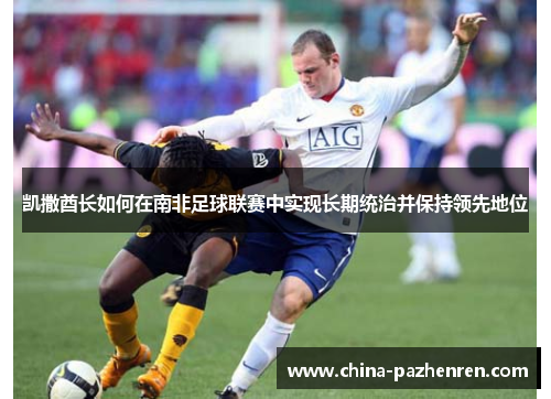 凯撒酋长如何在南非足球联赛中实现长期统治并保持领先地位