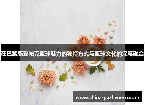 在巴黎感受帕克篮球魅力的独特方式与篮球文化的深度融合