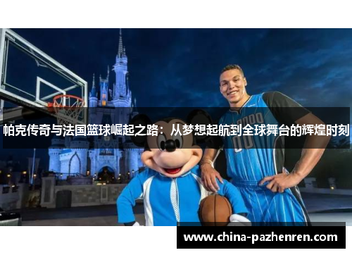 帕克传奇与法国篮球崛起之路：从梦想起航到全球舞台的辉煌时刻