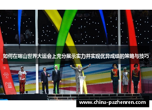 如何在喀山世界大运会上充分展示实力并实现优异成绩的策略与技巧