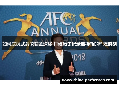如何庆祝武磊荣获金球奖 打破历史记录迎接新的辉煌时刻