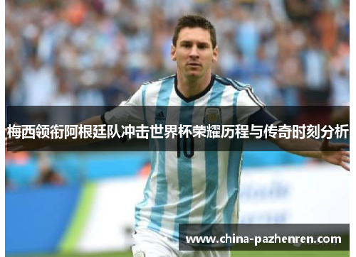 梅西领衔阿根廷队冲击世界杯荣耀历程与传奇时刻分析