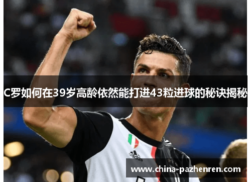 C罗如何在39岁高龄依然能打进43粒进球的秘诀揭秘
