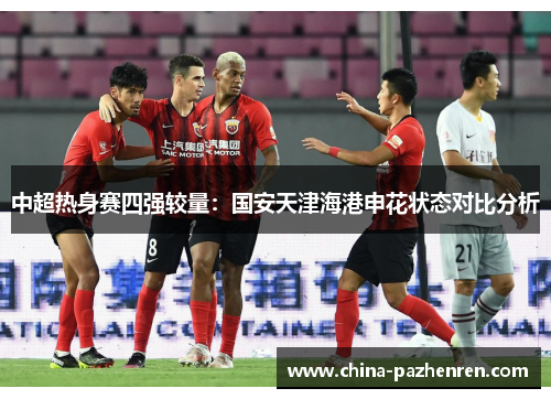 中超热身赛四强较量：国安天津海港申花状态对比分析