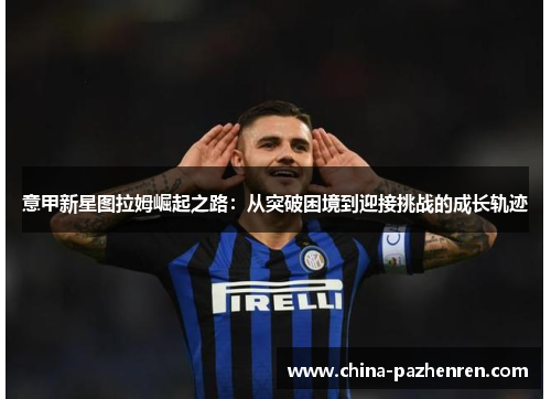 意甲新星图拉姆崛起之路：从突破困境到迎接挑战的成长轨迹
