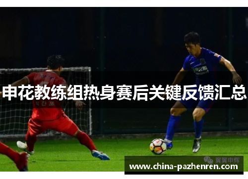 申花教练组热身赛后关键反馈汇总