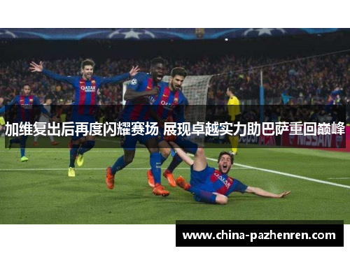 加维复出后再度闪耀赛场 展现卓越实力助巴萨重回巅峰