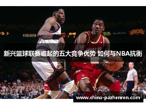 新兴篮球联赛崛起的五大竞争优势 如何与NBA抗衡
