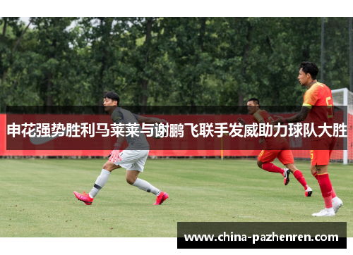 申花强势胜利马莱莱与谢鹏飞联手发威助力球队大胜