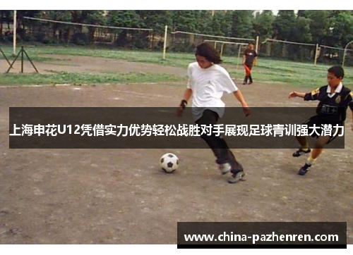 上海申花U12凭借实力优势轻松战胜对手展现足球青训强大潜力