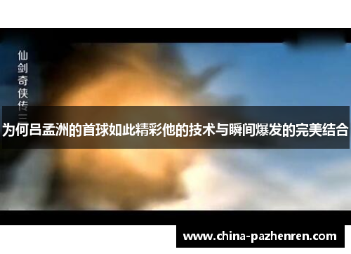 为何吕孟洲的首球如此精彩他的技术与瞬间爆发的完美结合