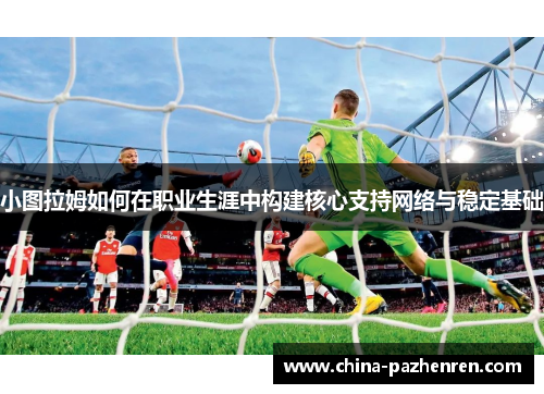小图拉姆如何在职业生涯中构建核心支持网络与稳定基础
