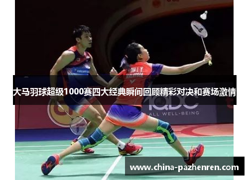 大马羽球超级1000赛四大经典瞬间回顾精彩对决和赛场激情