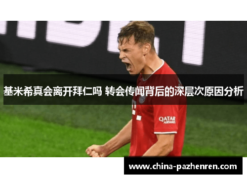 基米希真会离开拜仁吗 转会传闻背后的深层次原因分析