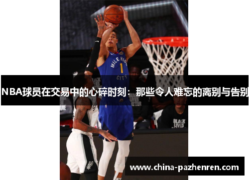 NBA球员在交易中的心碎时刻：那些令人难忘的离别与告别