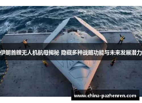伊朗首艘无人机航母揭秘 隐藏多种战略功能与未来发展潜力