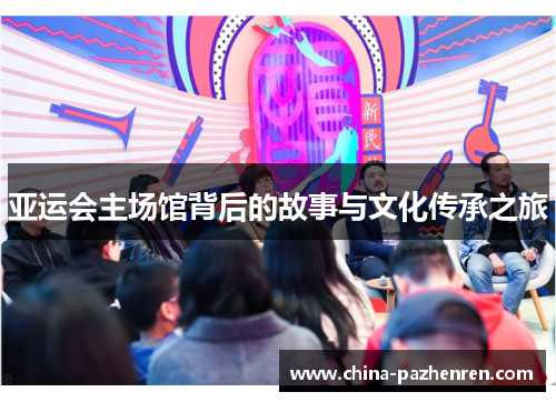 亚运会主场馆背后的故事与文化传承之旅