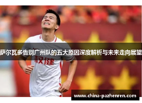 萨尔瓦多告别广州队的五大原因深度解析与未来走向展望