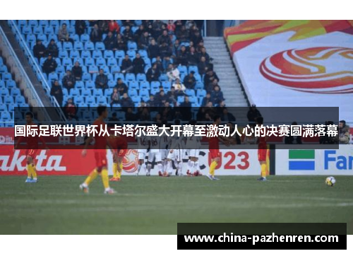 国际足联世界杯从卡塔尔盛大开幕至激动人心的决赛圆满落幕