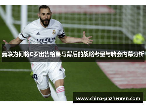 曼联为何将C罗出售给皇马背后的战略考量与转会内幕分析