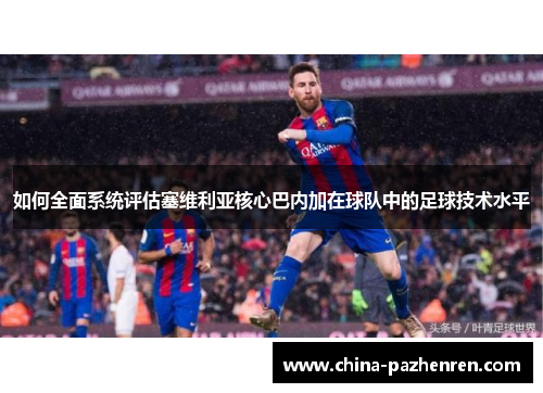 如何全面系统评估塞维利亚核心巴内加在球队中的足球技术水平