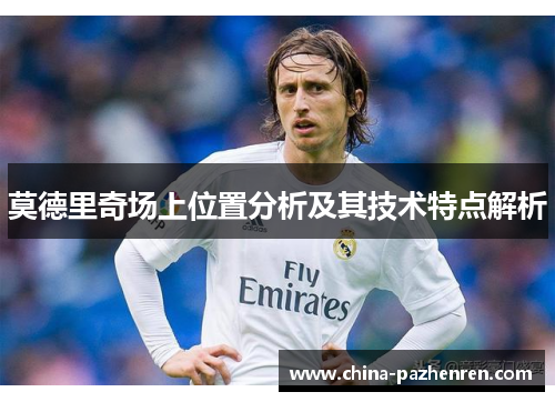 莫德里奇场上位置分析及其技术特点解析