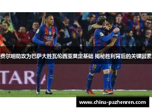 费尔明助攻为巴萨大胜瓦伦西亚奠定基础 揭秘胜利背后的关键因素