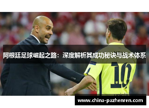 阿根廷足球崛起之路：深度解析其成功秘诀与战术体系