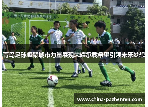 青岛足球凝聚城市力量展现荣耀承载希望引领未来梦想