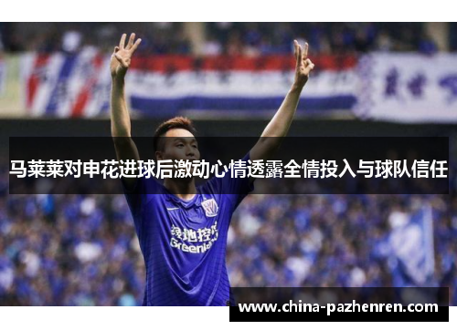 马莱莱对申花进球后激动心情透露全情投入与球队信任