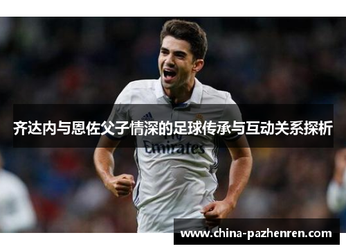 齐达内与恩佐父子情深的足球传承与互动关系探析