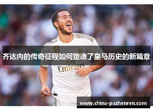 齐达内的传奇征程如何塑造了皇马历史的新篇章