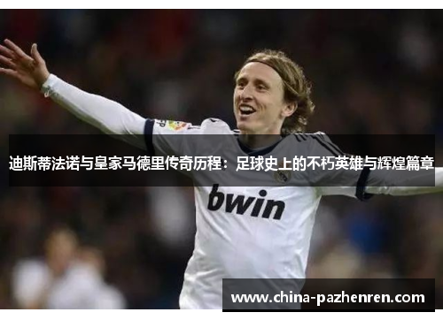 迪斯蒂法诺与皇家马德里传奇历程:足球史上的不朽英雄与辉煌篇章 迪斯蒂法诺与皇家马德里传奇历程:足球史上的不朽英雄与辉煌篇章