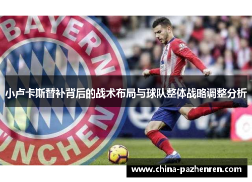 小卢卡斯替补背后的战术布局与球队整体战略调整分析