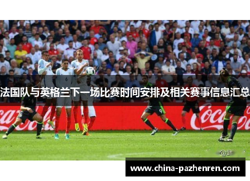 法国队与英格兰下一场比赛时间安排及相关赛事信息汇总