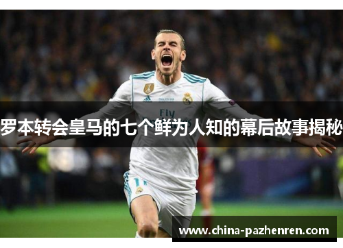罗本转会皇马的七个鲜为人知的幕后故事揭秘 罗本转会皇马的七个鲜为人知的幕后故事揭秘