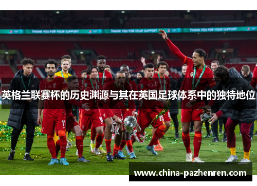 英格兰联赛杯的历史渊源与其在英国足球体系中的独特地位