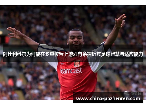 阿什利科尔为何能在多重位置上游刃有余探析其足球智慧与适应能力