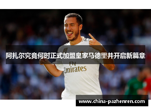 阿扎尔究竟何时正式加盟皇家马德里并开启新篇章