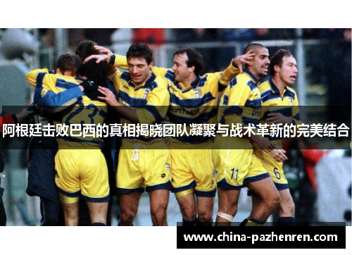 阿根廷击败巴西的真相揭晓团队凝聚与战术革新的完美结合