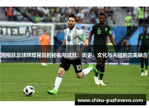 阿根廷足球辉煌背后的秘密与成就：历史、文化与天赋的完美融合