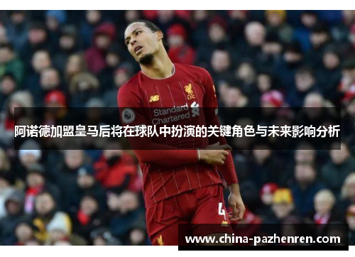 阿诺德加盟皇马后将在球队中扮演的关键角色与未来影响分析