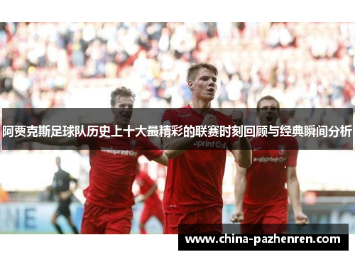 阿贾克斯足球队历史上十大最精彩的联赛时刻回顾与经典瞬间分析