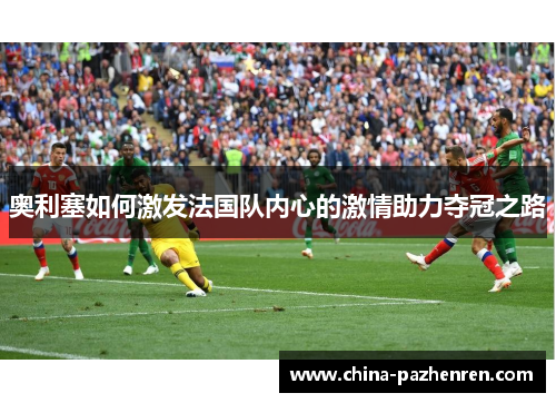 奥利塞如何激发法国队内心的激情助力夺冠之路