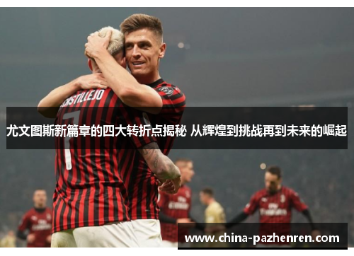 尤文图斯新篇章的四大转折点揭秘 从辉煌到挑战再到未来的崛起