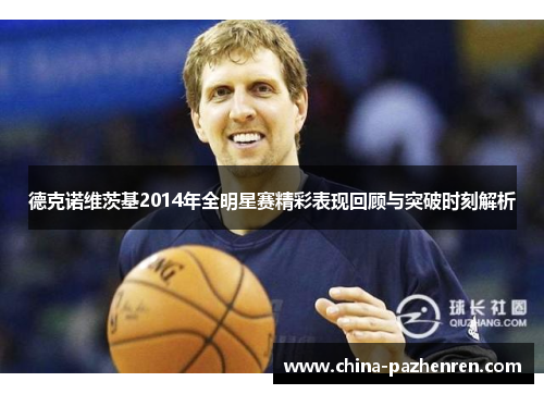 德克诺维茨基2014年全明星赛精彩表现回顾与突破时刻解析