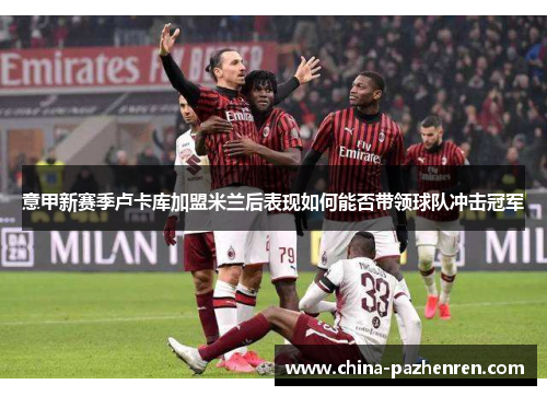 意甲新赛季卢卡库加盟米兰后表现如何能否带领球队冲击冠军